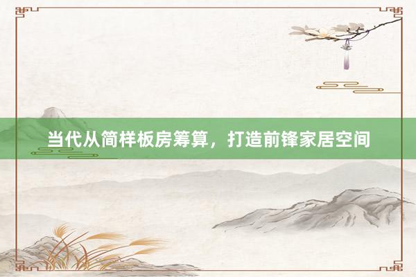 当代从简样板房筹算，打造前锋家居空间